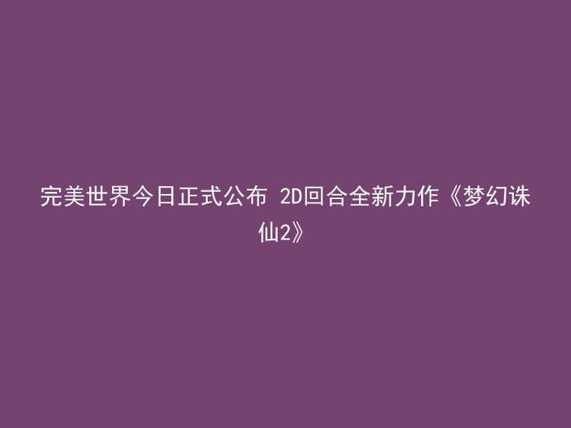 完美世界今日正式公布 2D回合全新力作《梦幻诛仙2》