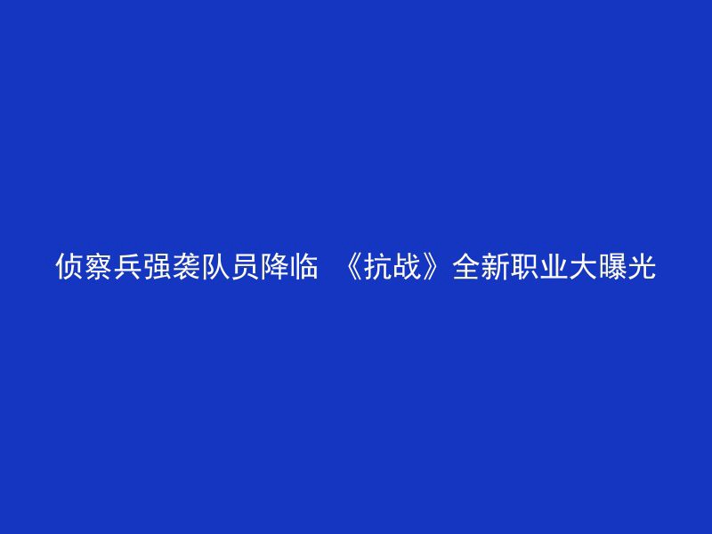 侦察兵强袭队员降临 《抗战》全新职业大曝光