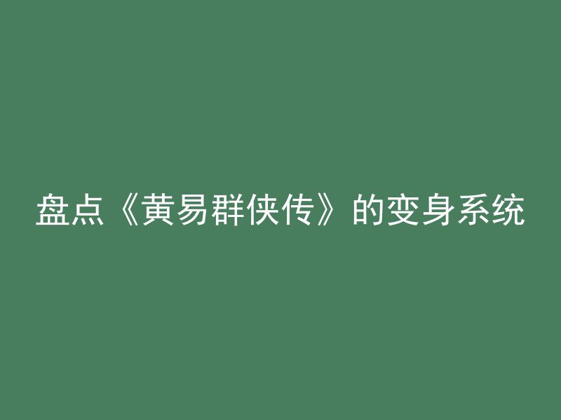 盘点《黄易群侠传》的变身系统