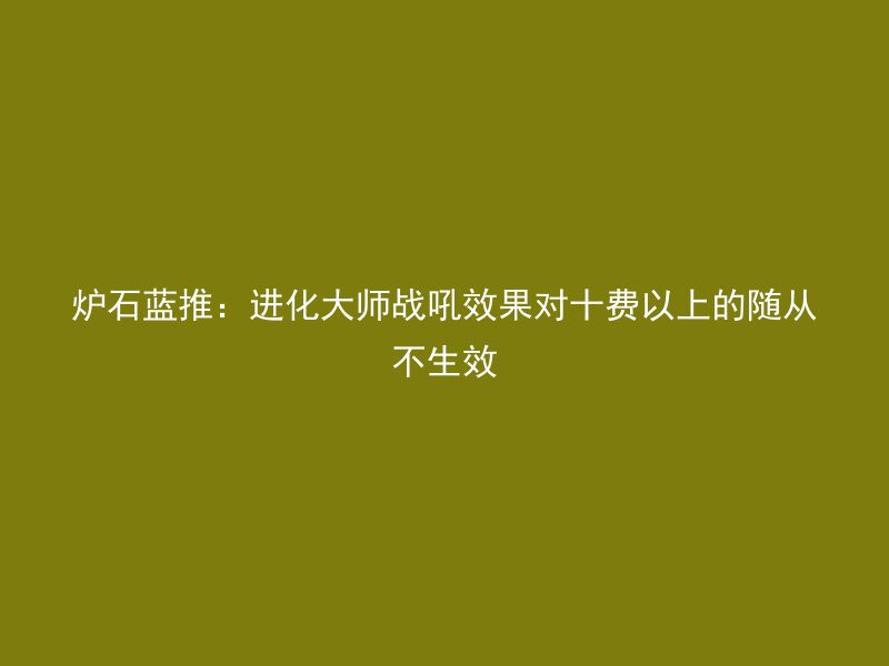 炉石蓝推：进化大师战吼效果对十费以上的随从不生效