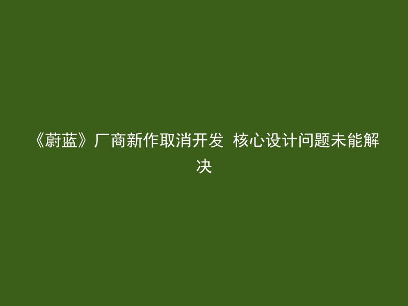 《蔚蓝》厂商新作取消开发 核心设计问题未能解决