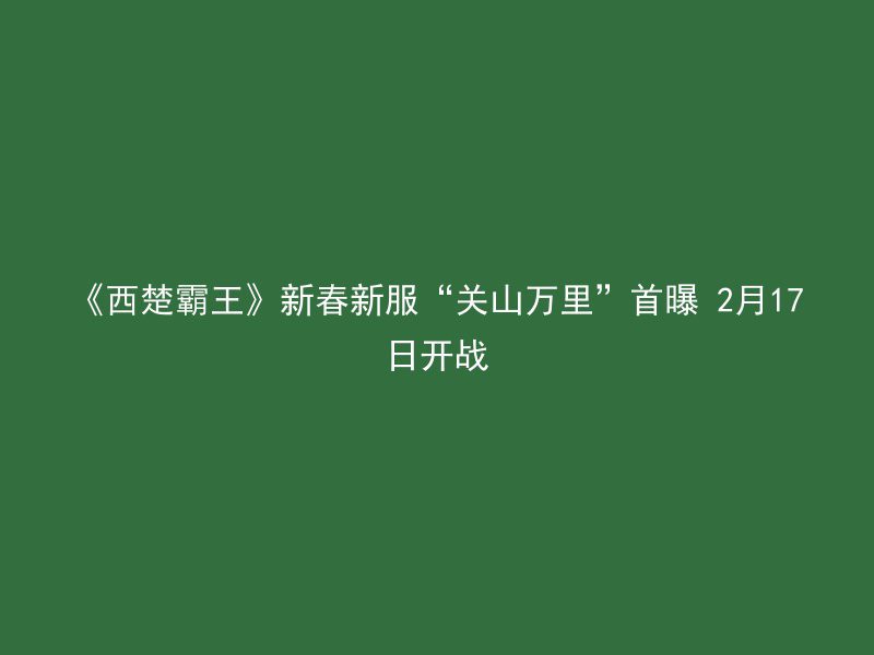 《西楚霸王》新春新服“关山万里”首曝 2月17日开战