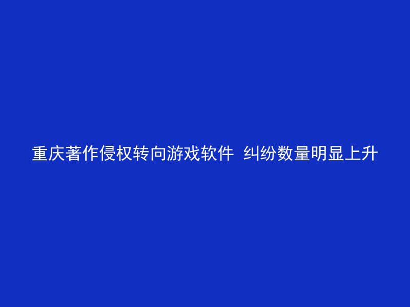 重庆著作侵权转向游戏软件 纠纷数量明显上升