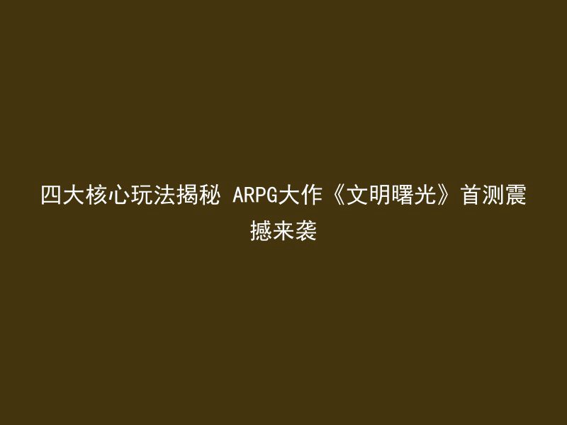 四大核心玩法揭秘 ARPG大作《文明曙光》首测震撼来袭