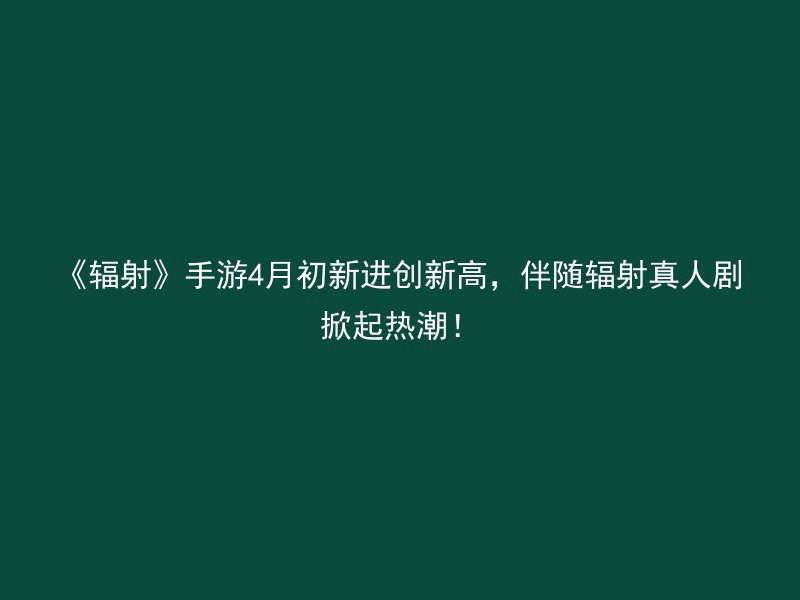 《辐射》手游4月初新进创新高，伴随辐射真人剧掀起热潮！