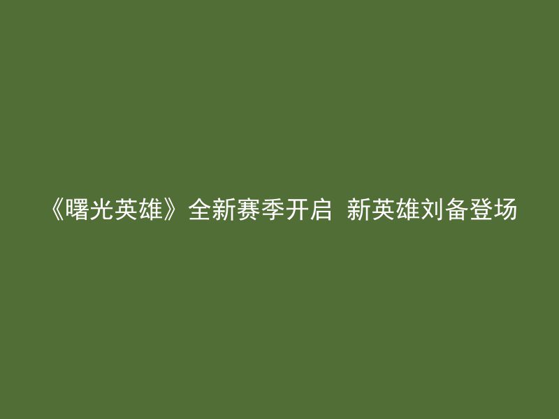 《曙光英雄》全新赛季开启 新英雄刘备登场