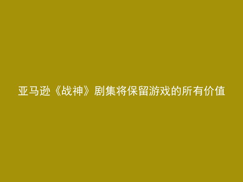 亚马逊《战神》剧集将保留游戏的所有价值