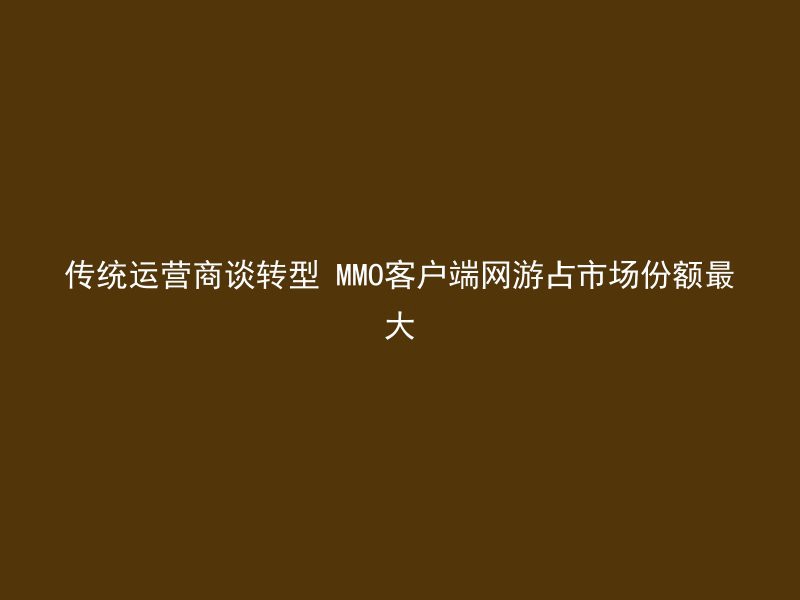 传统运营商谈转型 MMO客户端网游占市场份额最大