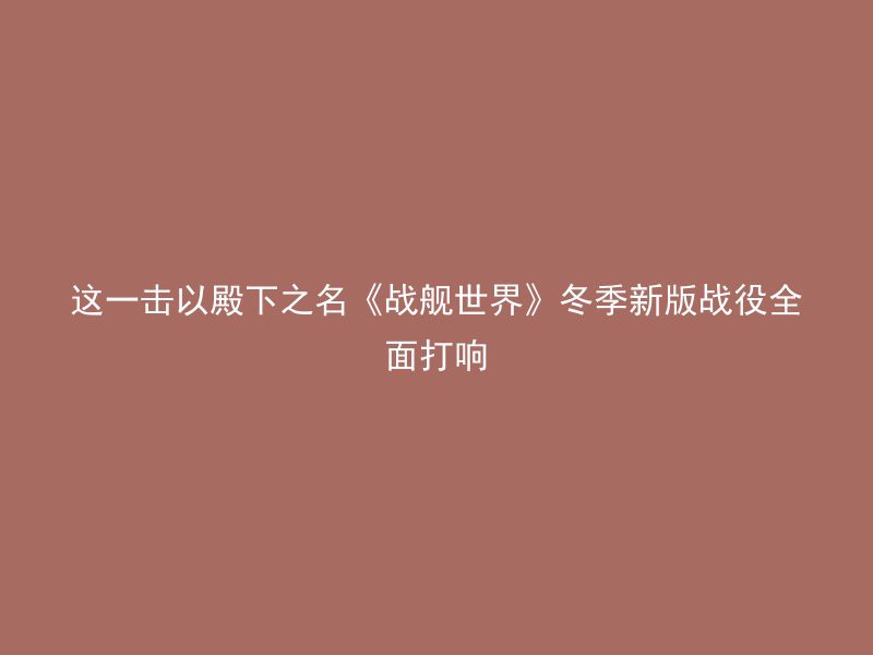 这一击以殿下之名《战舰世界》冬季新版战役全面打响