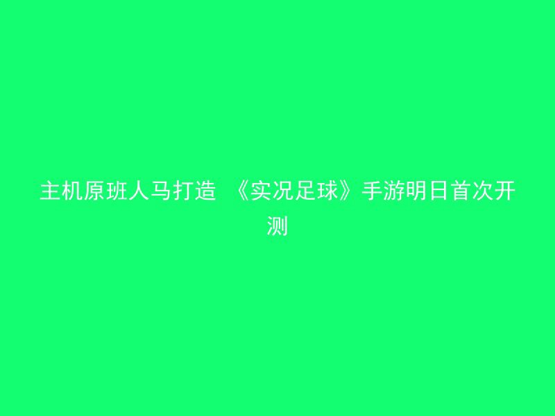 主机原班人马打造 《实况足球》手游明日首次开测