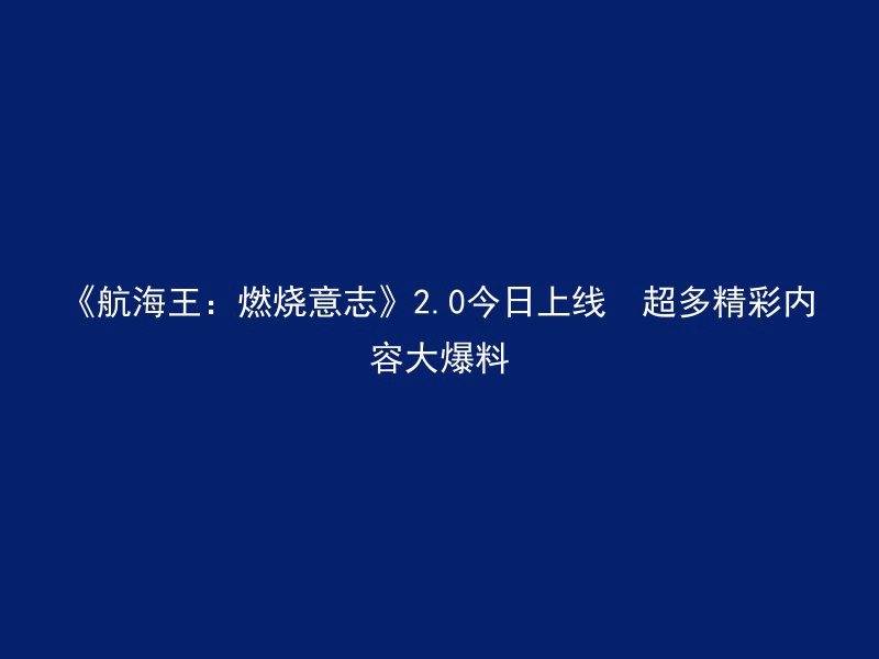 《航海王：燃烧意志》2.0今日上线  超多精彩内容大爆料