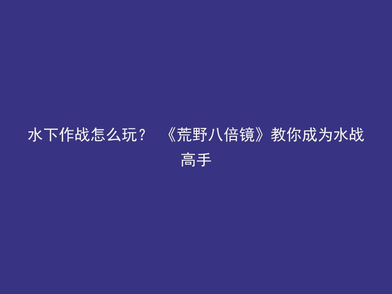 水下作战怎么玩？ 《荒野八倍镜》教你成为水战高手