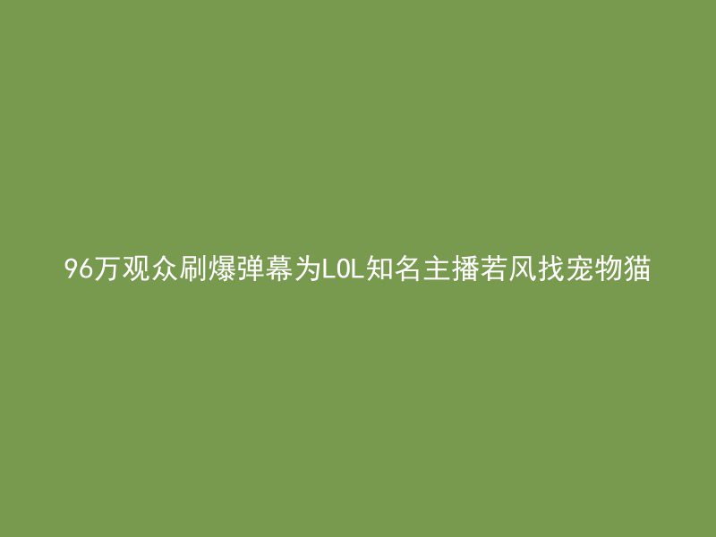 96万观众刷爆弹幕为LOL知名主播若风找宠物猫