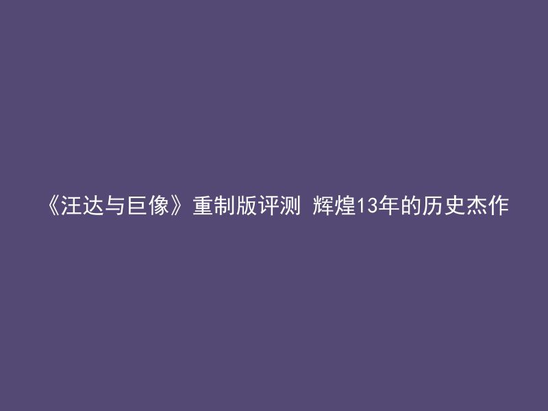 《汪达与巨像》重制版评测 辉煌13年的历史杰作