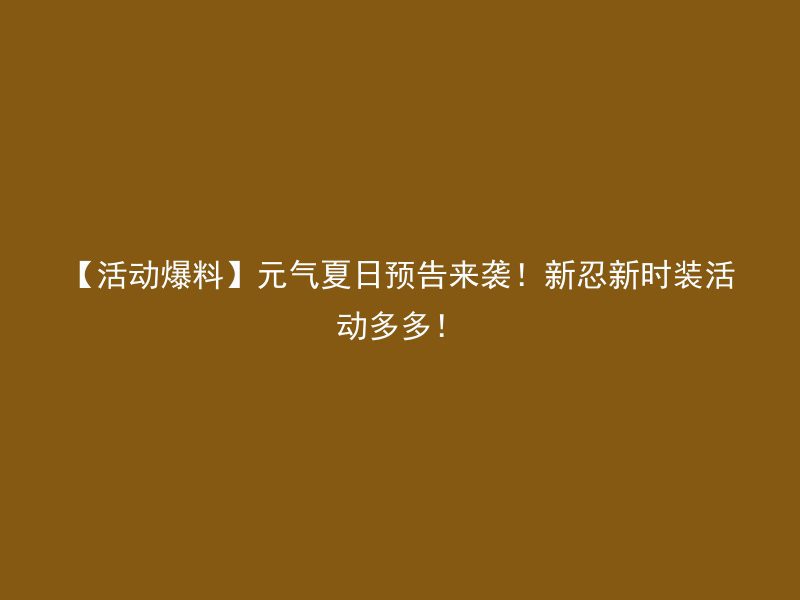 【活动爆料】元气夏日预告来袭！新忍新时装活动多多！