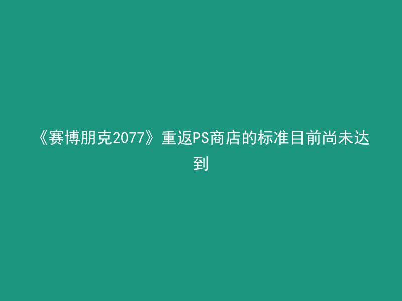 《赛博朋克2077》重返PS商店的标准目前尚未达到