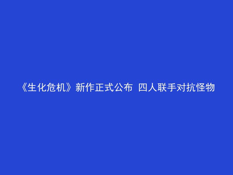 《生化危机》新作正式公布 四人联手对抗怪物