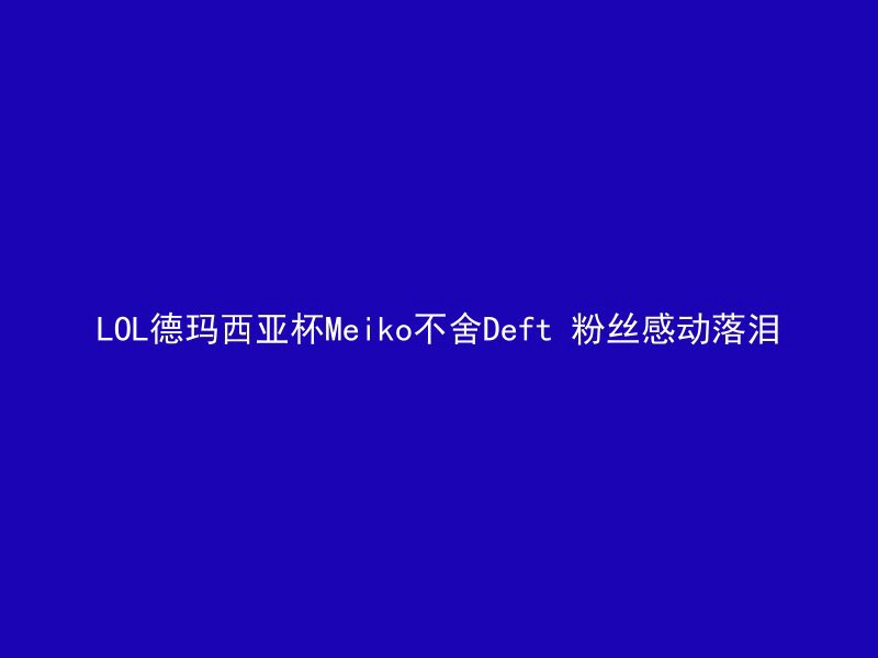 LOL德玛西亚杯Meiko不舍Deft 粉丝感动落泪