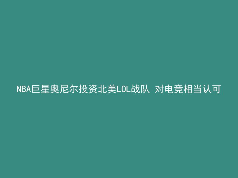 NBA巨星奥尼尔投资北美LOL战队 对电竞相当认可