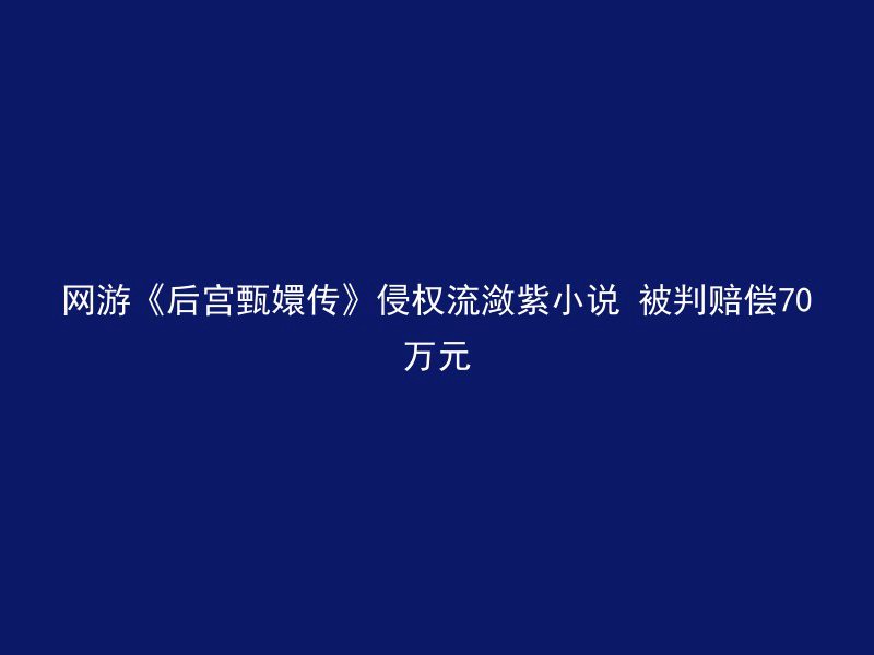 网游《后宫甄嬛传》侵权流潋紫小说 被判赔偿70万元