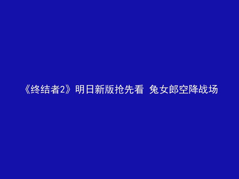 《终结者2》明日新版抢先看 兔女郎空降战场