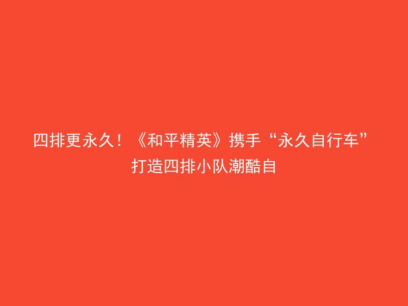 四排更永久！《和平精英》携手“永久自行车”打造四排小队潮酷自