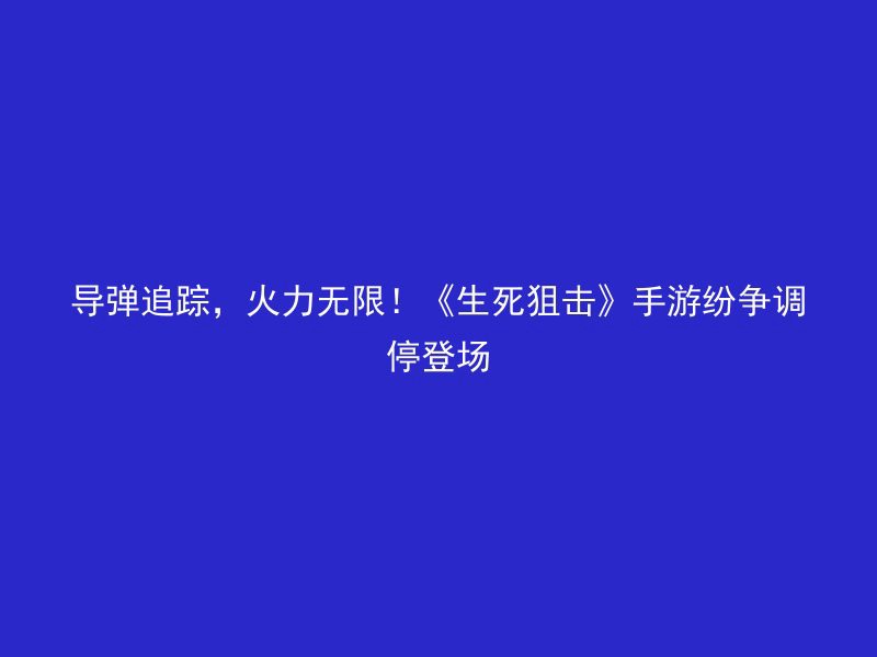 导弹追踪，火力无限！《生死狙击》手游纷争调停登场