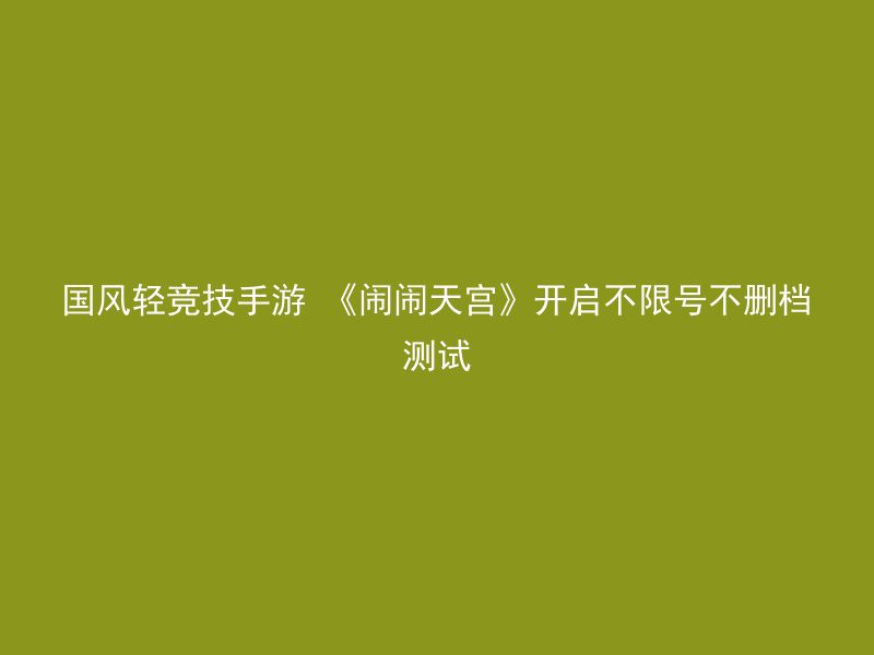 国风轻竞技手游 《闹闹天宫》开启不限号不删档测试