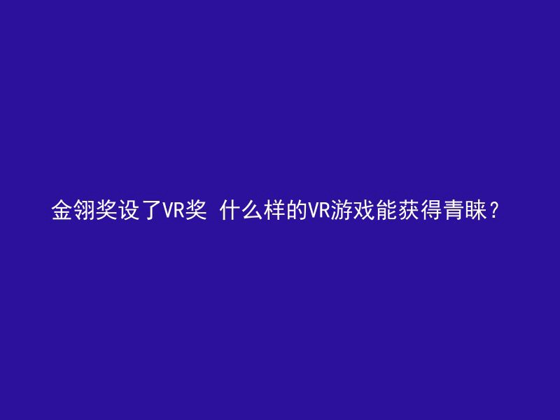 金翎奖设了VR奖 什么样的VR游戏能获得青睐？