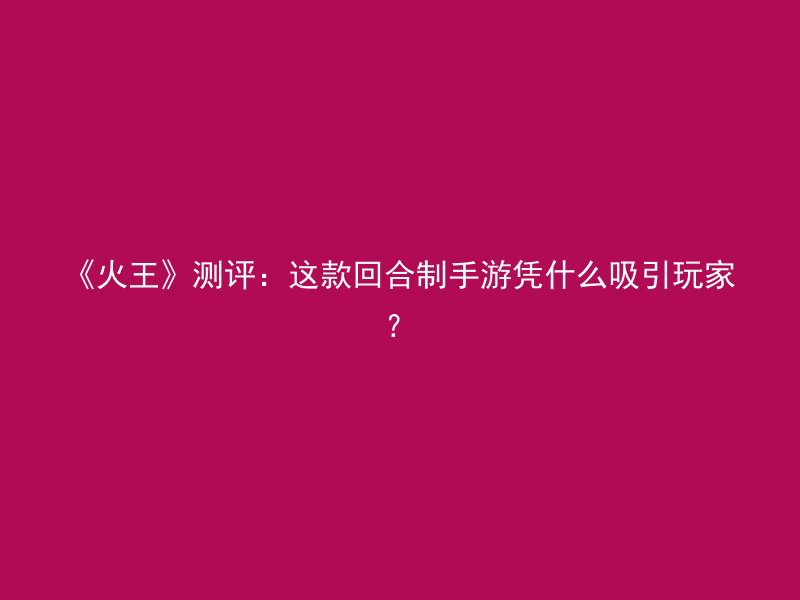 《火王》测评：这款回合制手游凭什么吸引玩家？