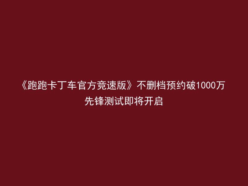 《跑跑卡丁车官方竞速版》不删档预约破1000万 先锋测试即将开启