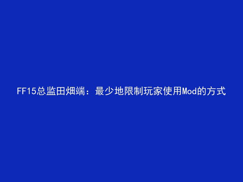 FF15总监田畑端：最少地限制玩家使用Mod的方式