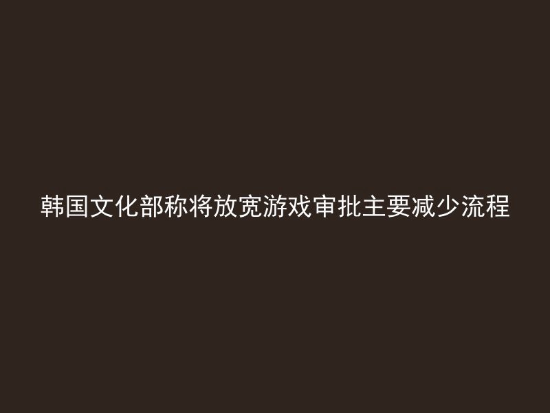 韩国文化部称将放宽游戏审批主要减少流程