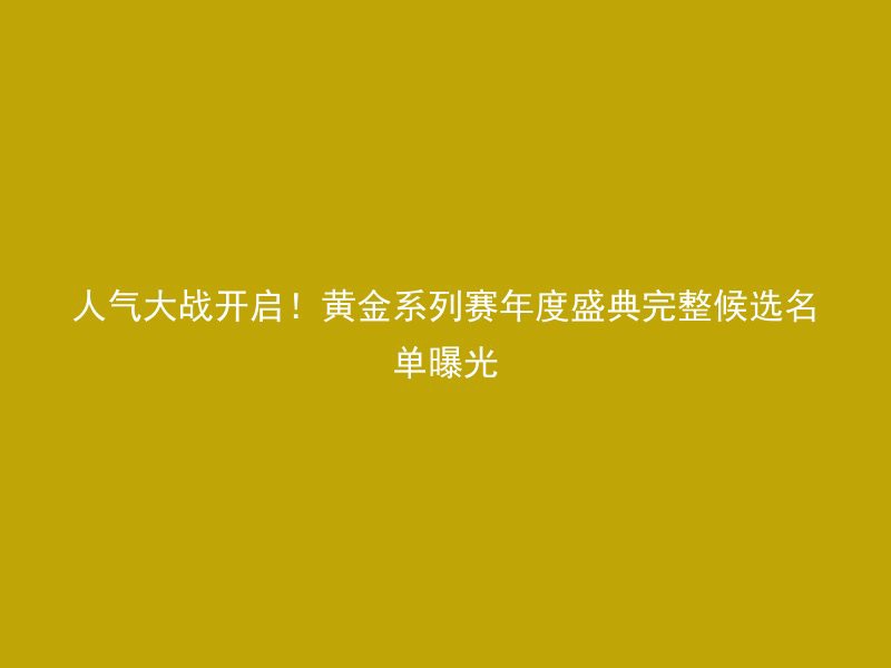 人气大战开启！黄金系列赛年度盛典完整候选名单曝光