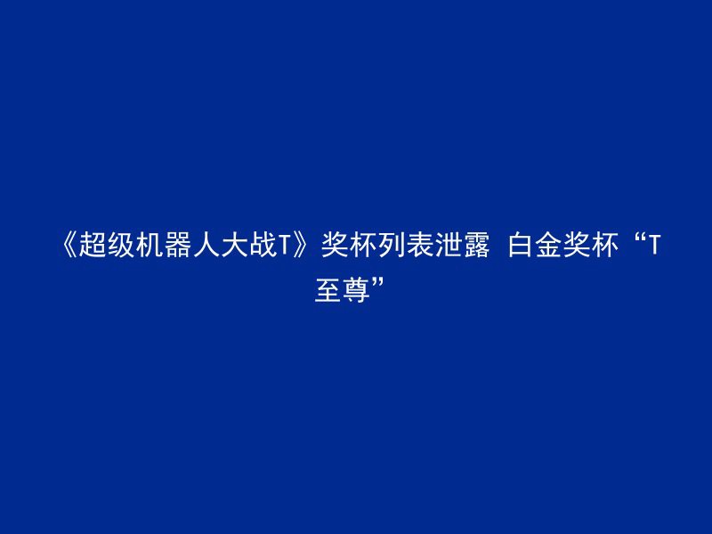 《超级机器人大战T》奖杯列表泄露 白金奖杯“T至尊”