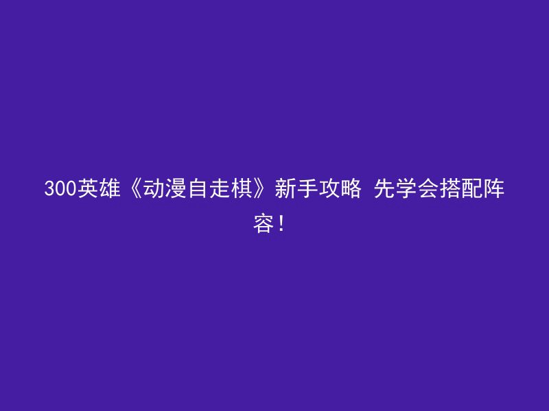 300英雄《动漫自走棋》新手攻略 先学会搭配阵容！