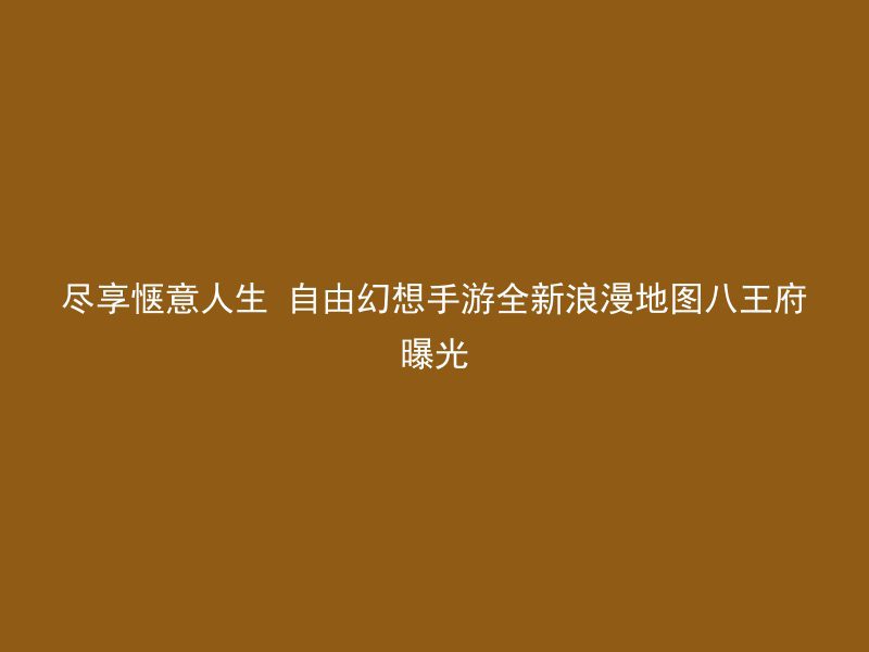 尽享惬意人生 自由幻想手游全新浪漫地图八王府曝光