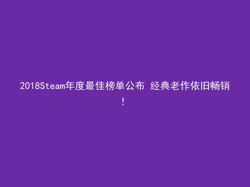 2018Steam年度最佳榜单公布 经典老作依旧畅销！