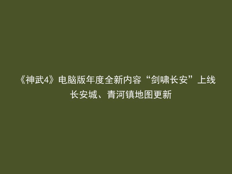 《神武4》电脑版年度全新内容“剑啸长安”上线  长安城、青河镇地图更新