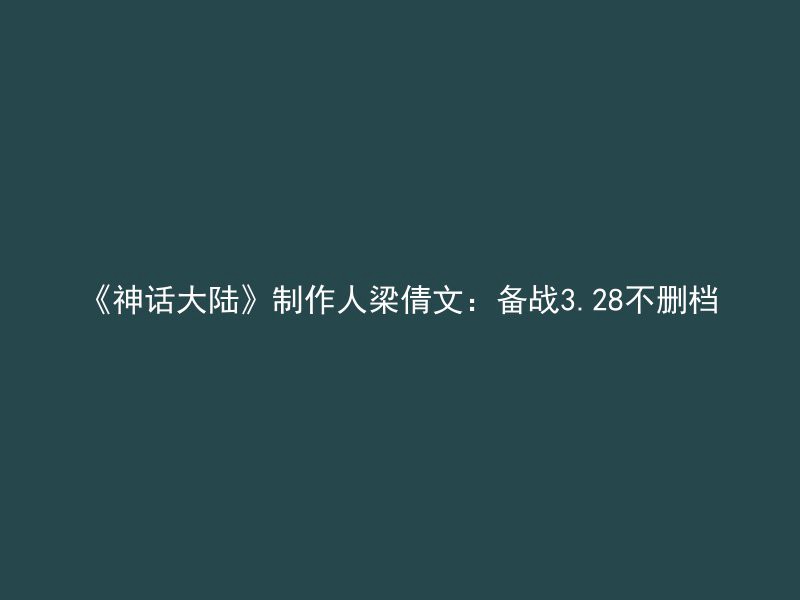 《神话大陆》制作人梁倩文：备战3.28不删档