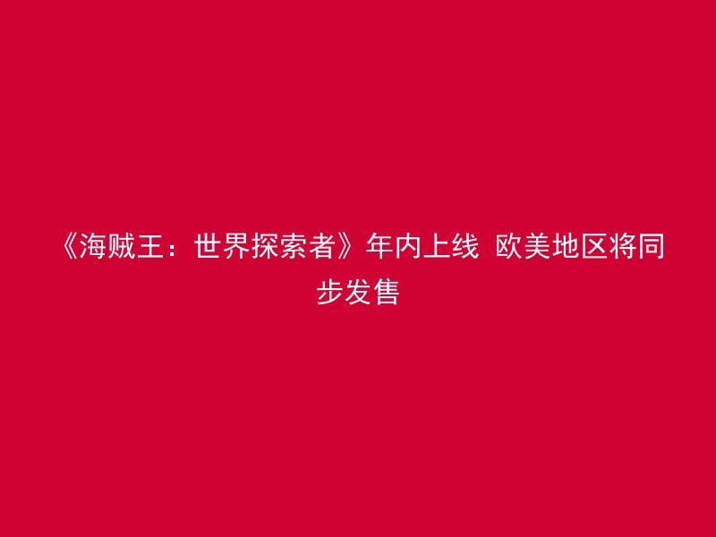 《海贼王：世界探索者》年内上线 欧美地区将同步发售