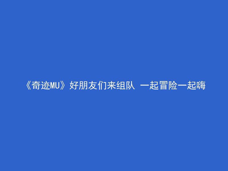 《奇迹MU》好朋友们来组队 一起冒险一起嗨