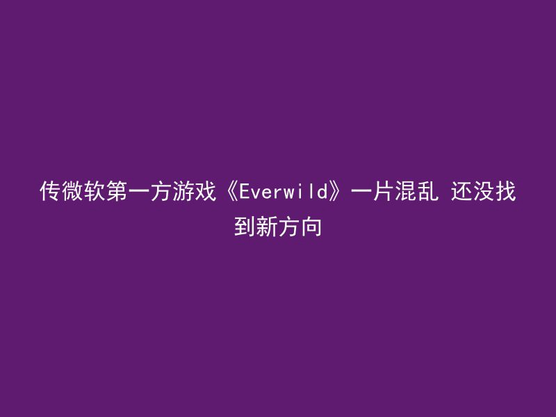 传微软第一方游戏《Everwild》一片混乱 还没找到新方向