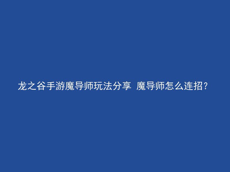 龙之谷手游魔导师玩法分享 魔导师怎么连招？