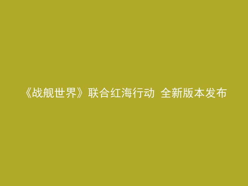 《战舰世界》联合红海行动 全新版本发布