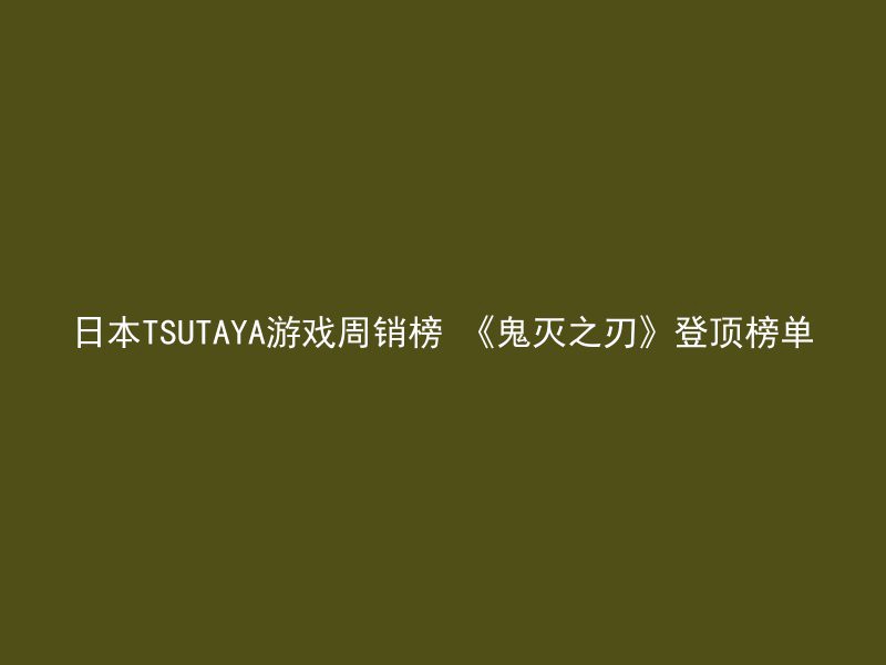 日本TSUTAYA游戏周销榜 《鬼灭之刃》登顶榜单