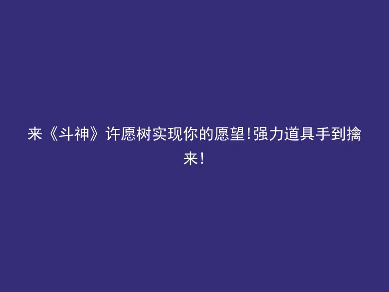 来《斗神》许愿树实现你的愿望!强力道具手到擒来!