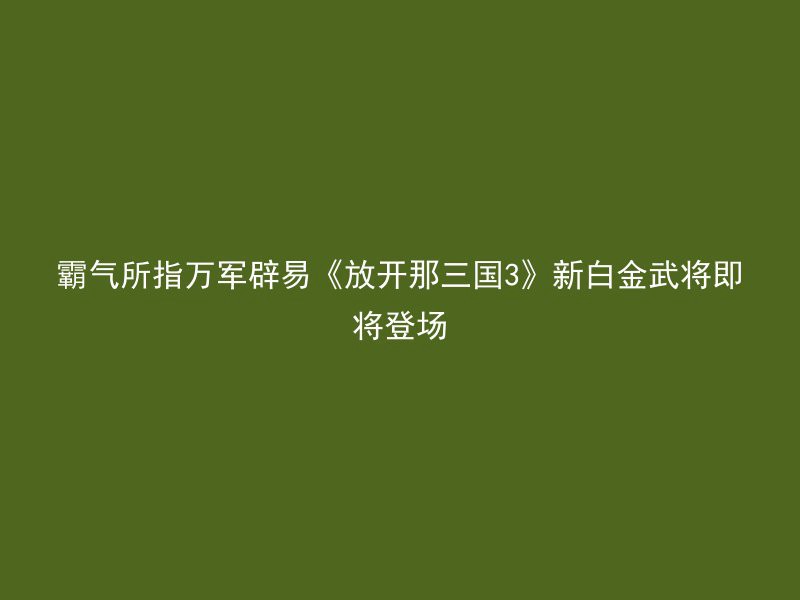 霸气所指万军辟易《放开那三国3》新白金武将即将登场