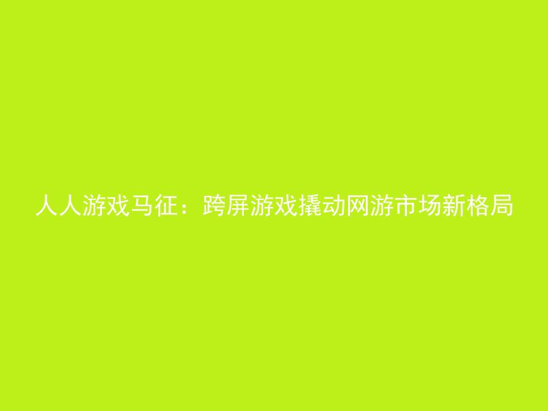 人人游戏马征：跨屏游戏撬动网游市场新格局