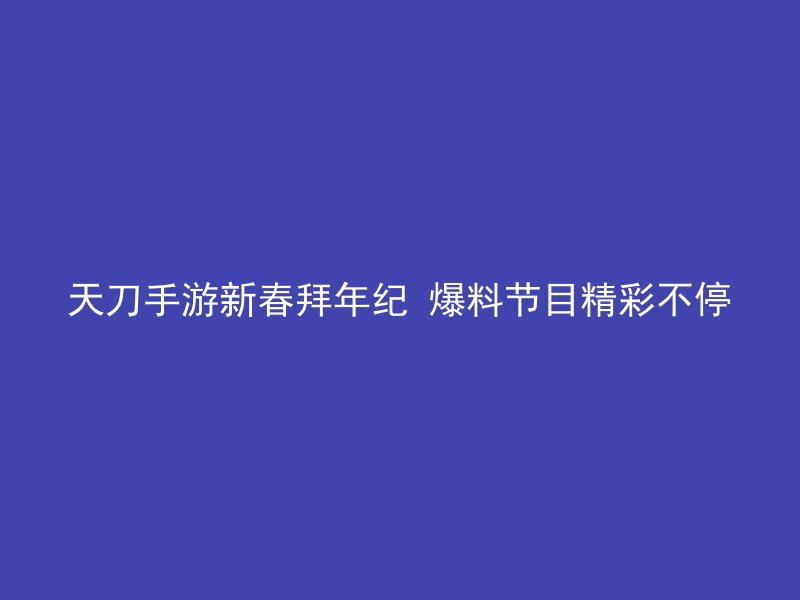 天刀手游新春拜年纪 爆料节目精彩不停